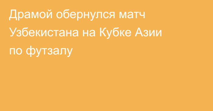 Драмой обернулся матч Узбекистана на Кубке Азии по футзалу