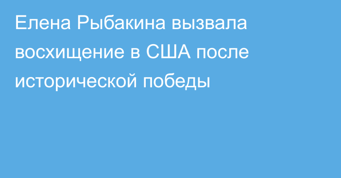 Елена Рыбакина вызвала восхищение в США после исторической победы