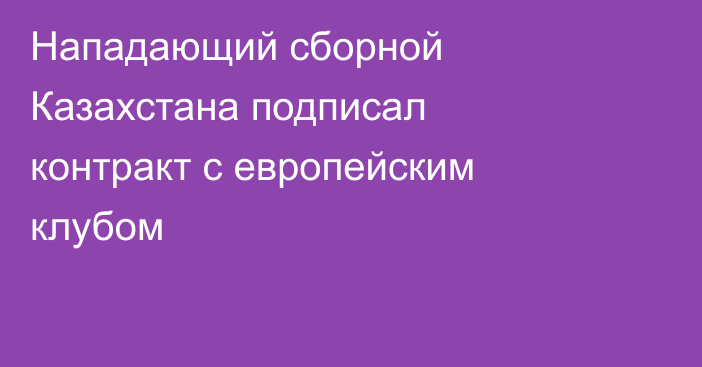 Нападающий сборной Казахстана подписал контракт с европейским клубом