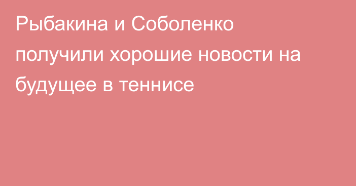Рыбакина и Соболенко получили хорошие новости на будущее в теннисе
