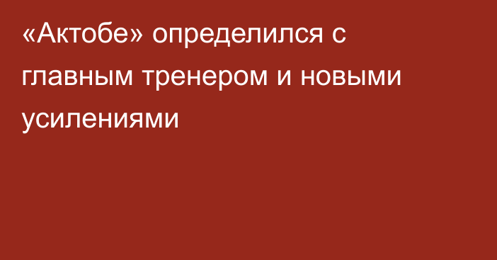 «Актобе» определился с главным тренером и новыми усилениями
