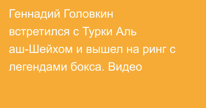 Геннадий Головкин встретился с Турки Аль аш-Шейхом и вышел на ринг с легендами бокса. Видео