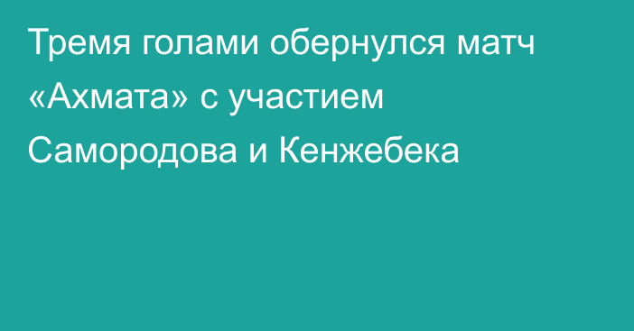 Тремя голами обернулся матч «Ахмата» с участием Самородова и Кенжебека