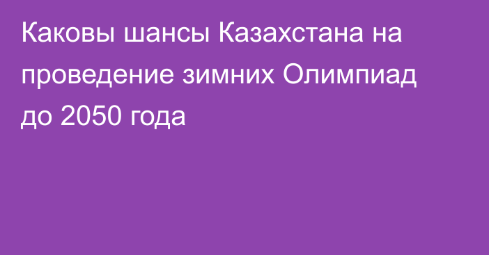 Каковы шансы Казахстана на проведение зимних Олимпиад до 2050 года
