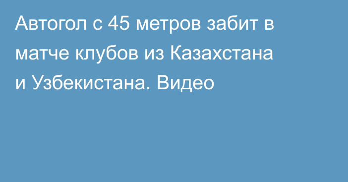 Автогол с 45 метров забит в матче клубов из Казахстана и Узбекистана. Видео