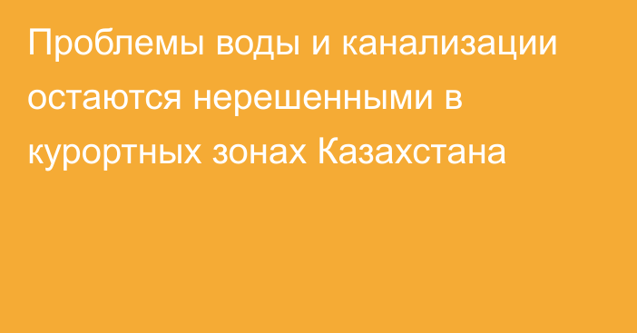 Проблемы воды и канализации остаются нерешенными в курортных зонах Казахстана