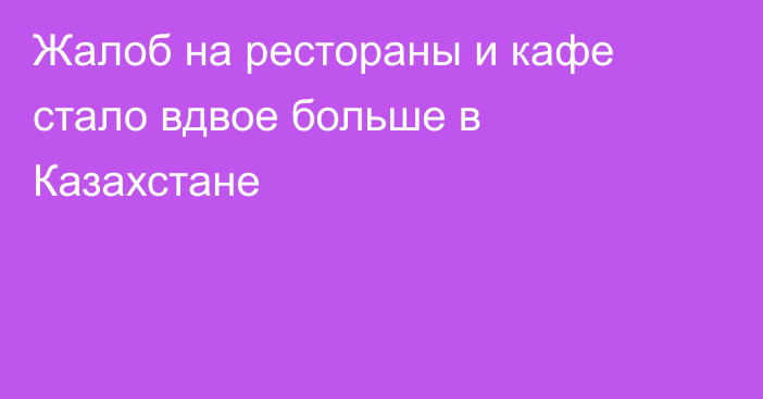 Жалоб на рестораны и кафе стало вдвое больше в Казахстане