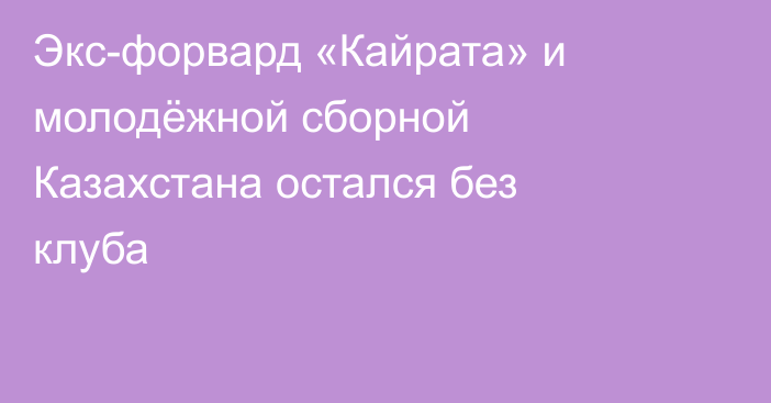 Экс-форвард «Кайрата» и молодёжной сборной Казахстана остался без клуба