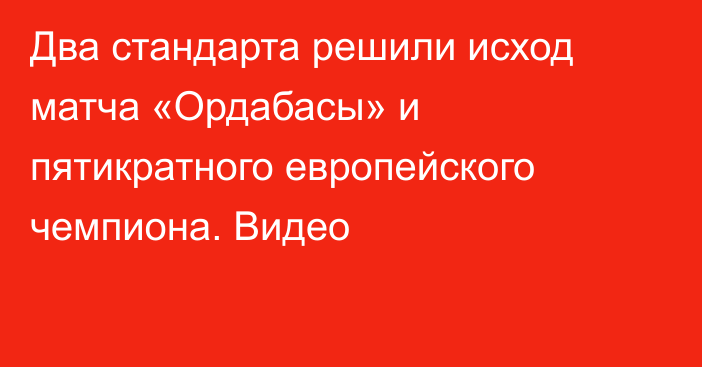 Два стандарта решили исход матча «Ордабасы» и пятикратного европейского чемпиона. Видео