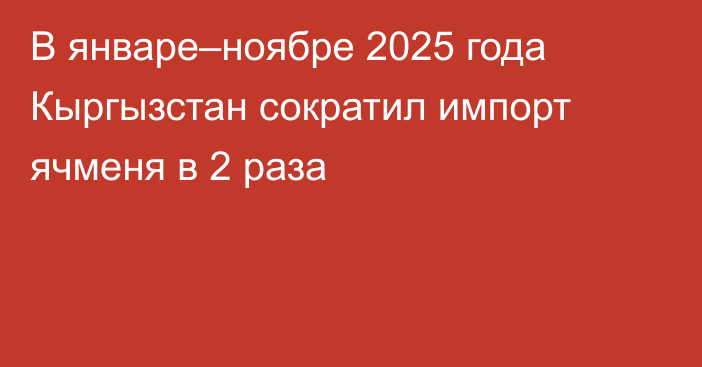 В январе–ноябре 2025 года Кыргызстан сократил импорт ячменя в 2 раза 