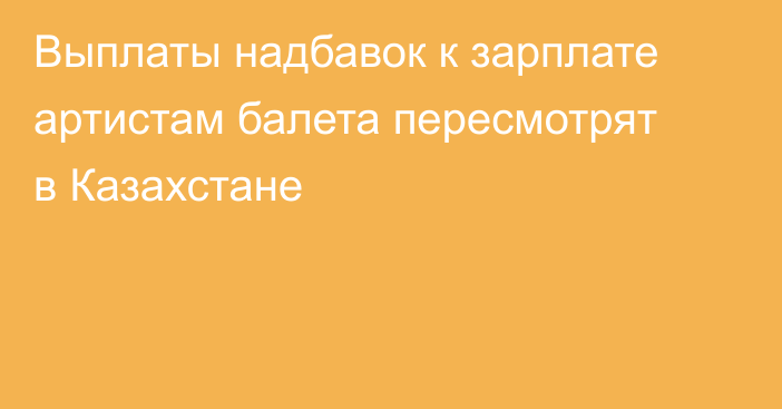 Выплаты надбавок к зарплате артистам балета пересмотрят в Казахстане