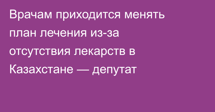 Врачам приходится менять план лечения из-за отсутствия лекарств в Казахстане — депутат