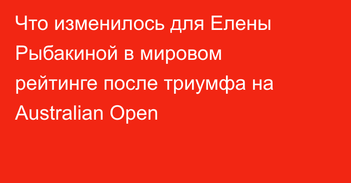 Что изменилось для Елены Рыбакиной в мировом рейтинге после триумфа на Australian Open