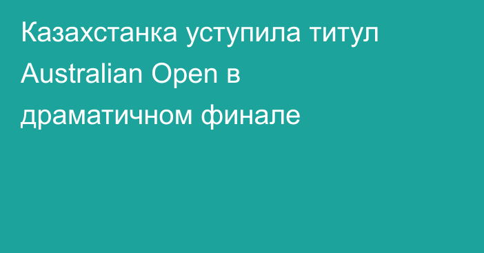 Казахстанка уступила титул Australian Open в драматичном финале