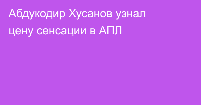 Абдукодир Хусанов узнал цену сенсации в АПЛ