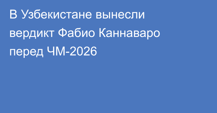 В Узбекистане вынесли вердикт Фабио Каннаваро перед ЧМ-2026