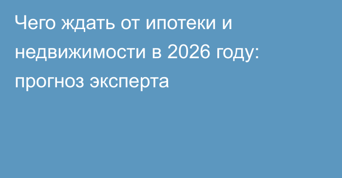 Чего ждать от ипотеки и недвижимости в 2026 году: прогноз эксперта