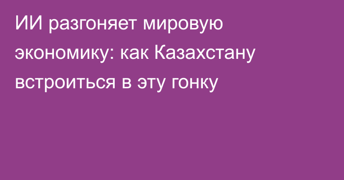 ИИ разгоняет мировую экономику: как Казахстану встроиться в эту гонку