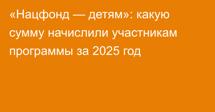 «Нацфонд — детям»: какую сумму начислили участникам программы за 2025 год