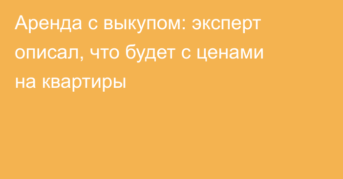 Аренда с выкупом: эксперт описал, что будет с ценами на квартиры