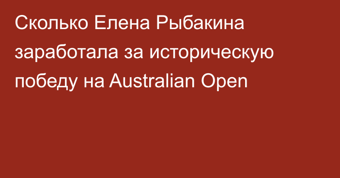 Сколько Елена Рыбакина заработала за историческую победу на Australian Open
