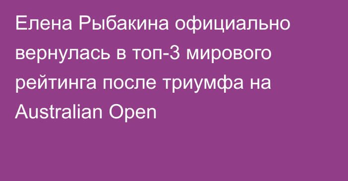Елена Рыбакина официально вернулась в топ-3 мирового рейтинга после триумфа на Australian Open