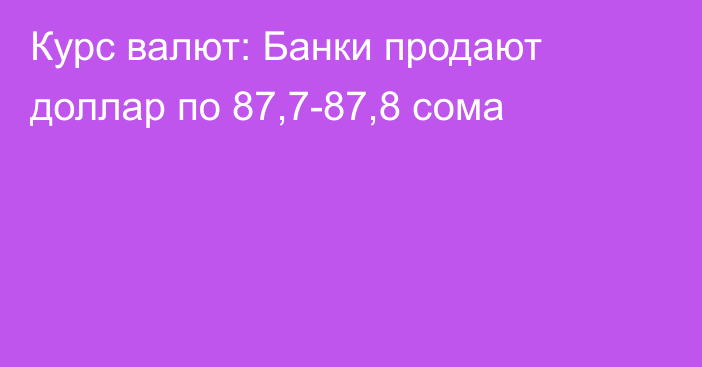 Курс валют: Банки продают доллар по 87,7-87,8 сома