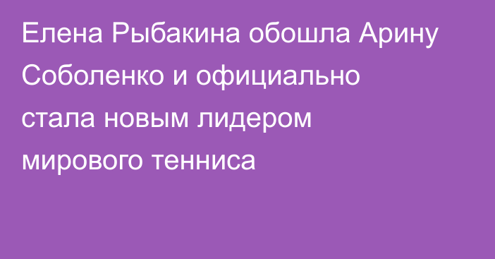 Елена Рыбакина обошла Арину Соболенко и официально стала новым лидером мирового тенниса