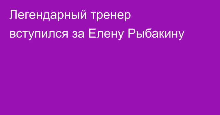 Легендарный тренер вступился за Елену Рыбакину