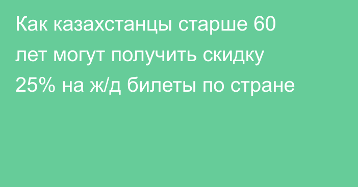 Как казахстанцы старше 60 лет могут получить скидку 25% на ж/д билеты по стране