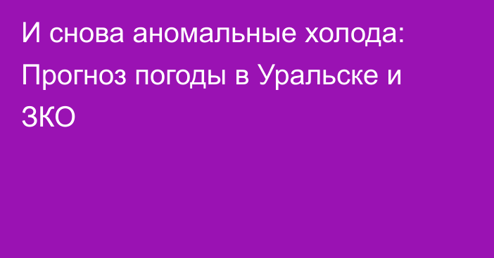 И снова аномальные холода: Прогноз погоды в Уральске и ЗКО