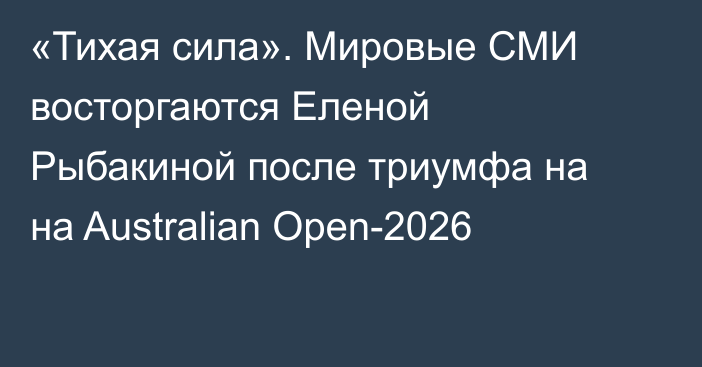 «Тихая сила». Мировые СМИ восторгаются Еленой Рыбакиной после триумфа на на Australian Open-2026
