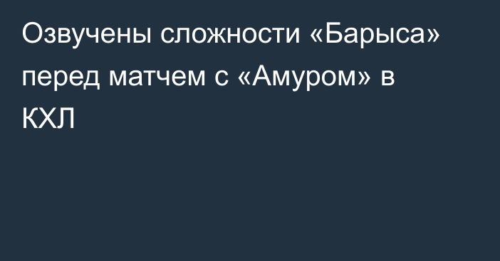 Озвучены сложности «Барыса» перед матчем с «Амуром» в КХЛ
