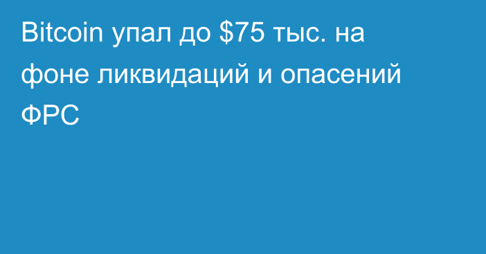 Bitcoin упал до $75 тыс. на фоне ликвидаций и опасений ФРС