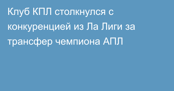 Клуб КПЛ столкнулся с конкуренцией из Ла Лиги за трансфер чемпиона АПЛ