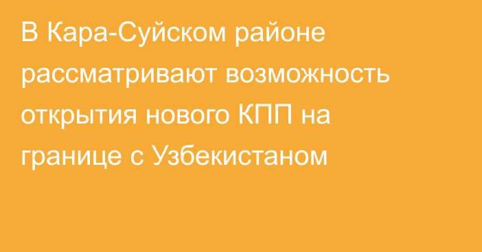 В Кара-Суйском районе рассматривают возможность открытия нового КПП на границе с Узбекистаном