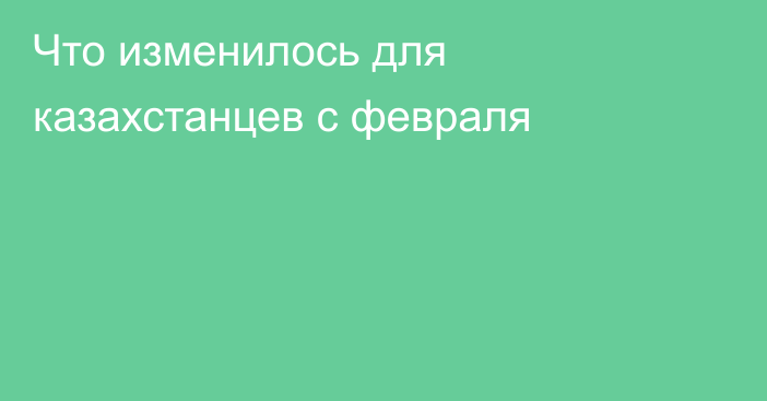 Что изменилось для казахстанцев с февраля