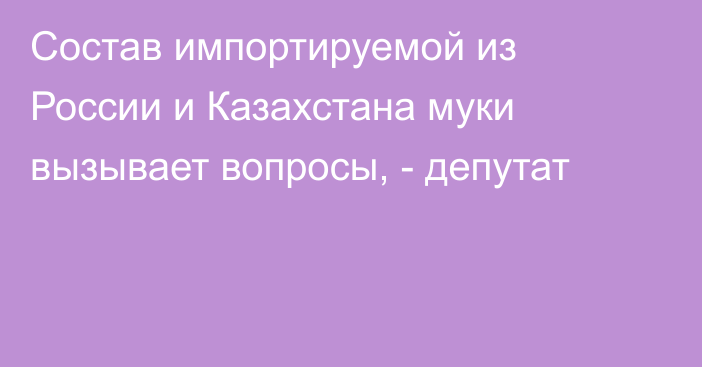 Состав импортируемой из России и Казахстана муки вызывает вопросы, - депутат
