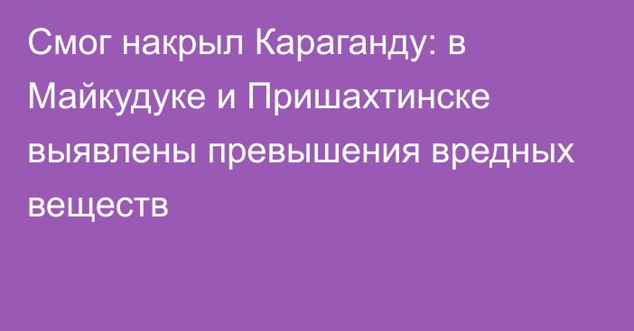 Смог накрыл Караганду: в Майкудуке и Пришахтинске выявлены превышения вредных веществ