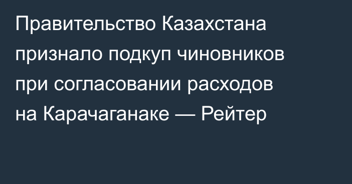 Правительство Казахстана признало подкуп чиновников при согласовании расходов на Карачаганаке — Рейтер
