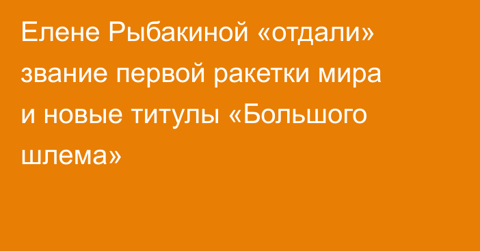 Елене Рыбакиной «отдали» звание первой ракетки мира и новые титулы «Большого шлема»