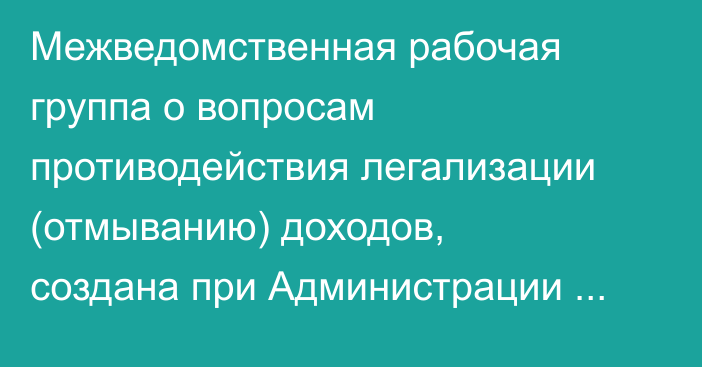 Межведомственная рабочая группа о вопросам противодействия легализации (отмыванию) доходов, создана при Администрации Президента РК
