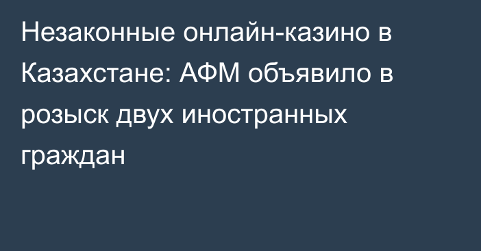 Незаконные онлайн-казино в Казахстане: АФМ объявило в розыск двух иностранных граждан