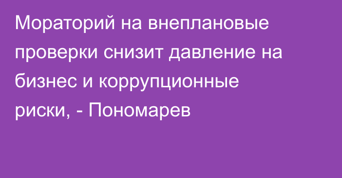 Мораторий на внеплановые проверки снизит давление на бизнес и коррупционные риски, - Пономарев