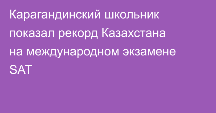 Карагандинский школьник показал рекорд Казахстана на международном экзамене SAT