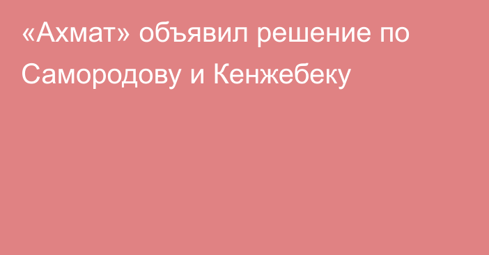 «Ахмат» объявил решение по Самородову и Кенжебеку