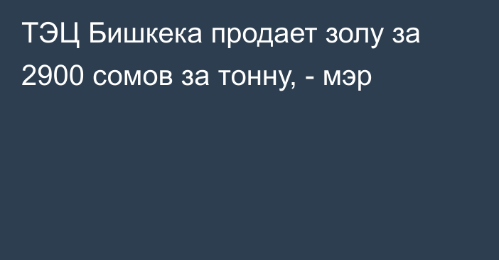 ТЭЦ Бишкека продает золу за 2900 сомов за тонну, - мэр