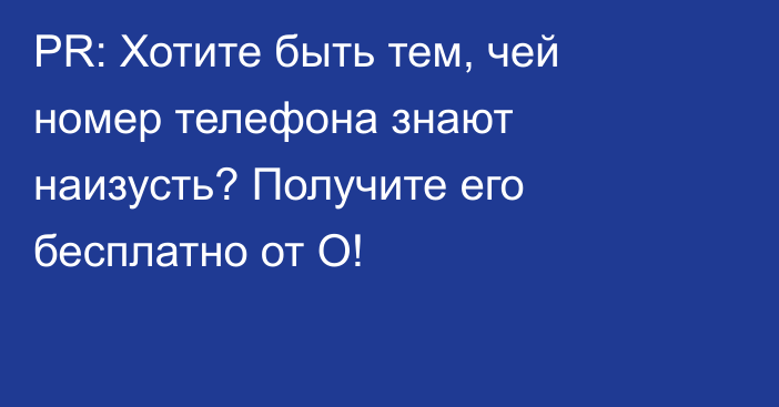 PR: Хотите быть тем, чей номер телефона знают наизусть? Получите его бесплатно от О!