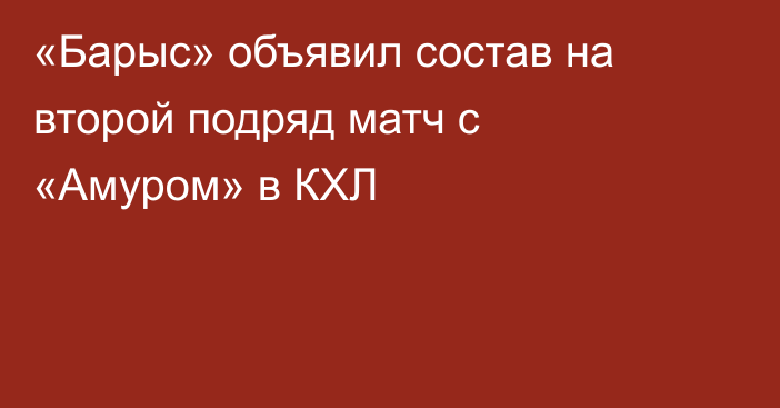 «Барыс» объявил состав на второй подряд матч с «Амуром» в КХЛ