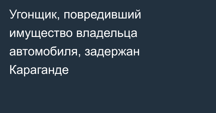 Угонщик, повредивший имущество владельца автомобиля, задержан Караганде